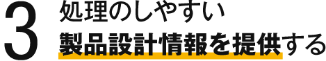 3 処理のしやすい製品設計情報を提供する