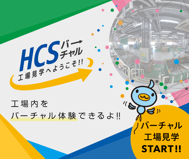 HCSバーチャル工場見学へようこそ!! 工場内をバーチャル体験できるよ!! バーチャル工場見学START!!